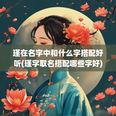 瑾在名字中和什么字搭配好听(瑾字取名搭配哪些字好)