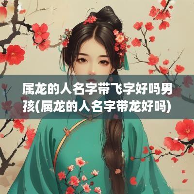 属龙的人名字带飞字好吗男孩(属龙的人名字带龙好吗)