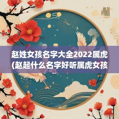 赵姓女孩名字大全2025属虎(赵起什么名字好听属虎女孩)