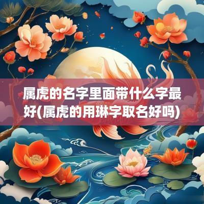 属虎的名字里面带什么字最好(属虎的用琳字取名好吗)