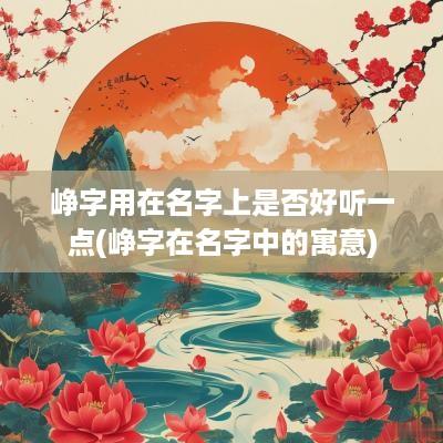峥字用在名字上是否好听一点(峥字在名字中的寓意)
