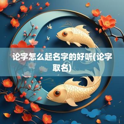 论字怎么起名字的好听(论字取名)