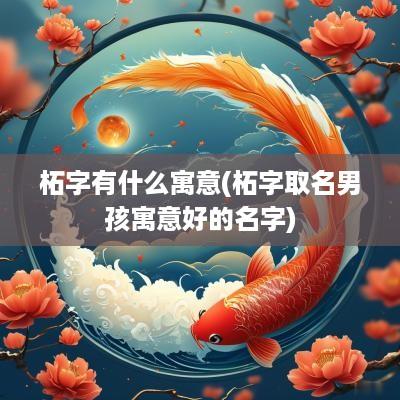 柘字有什么寓意(柘字取名男孩寓意好的名字)