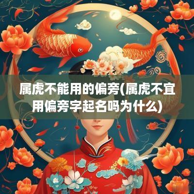 属虎不能用的偏旁(属虎不宜用偏旁字起名吗为什么)