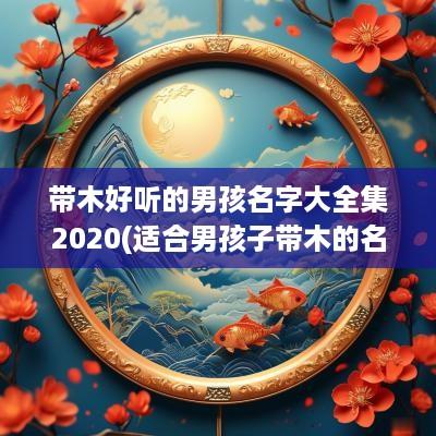 带木好听的男孩名字大全集2025(适合男孩子带木的名字)