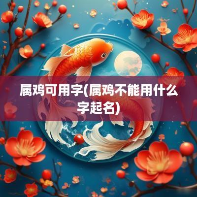 属鸡可用字(属鸡不能用什么字起名)