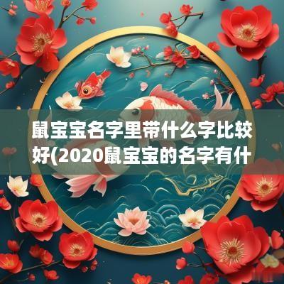 鼠宝宝名字里带什么字比较好(2025鼠宝宝的名字有什么字寓意好)