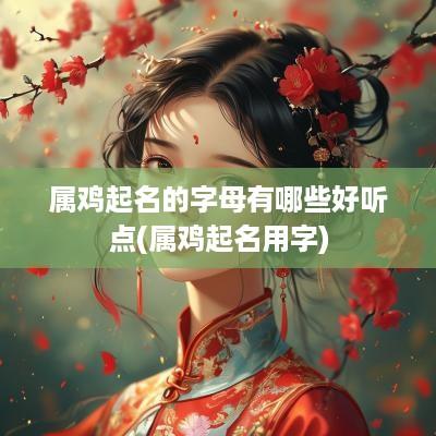 属鸡起名的字母有哪些好听点(属鸡起名用字)