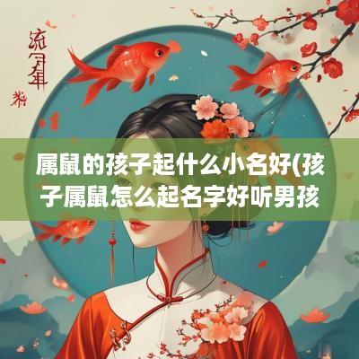 属鼠的孩子起什么小名好(孩子属鼠怎么起名字好听男孩)