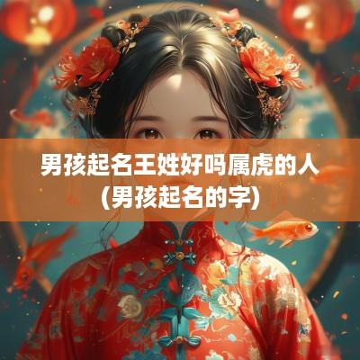男孩起名王姓好吗属虎的人(男孩起名的字)