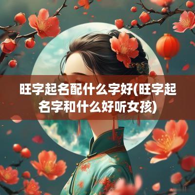 旺字起名配什么字好(旺字起名字和什么好听女孩)