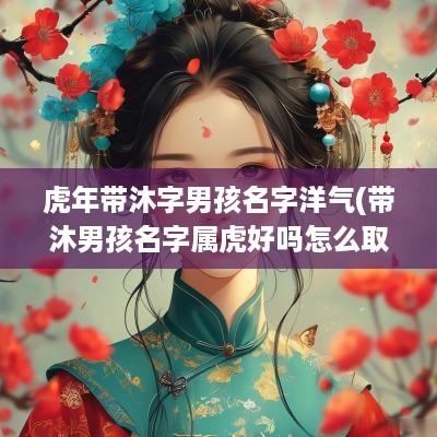 蛇年带沐字男孩名字洋气(带沐男孩名字属虎好吗怎么取小名)