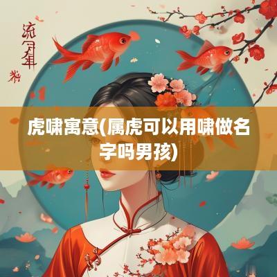 虎啸寓意(属虎可以用啸做名字吗男孩)