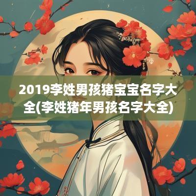 2019李姓男孩猪宝宝名字大全(李姓猪年男孩名字大全)