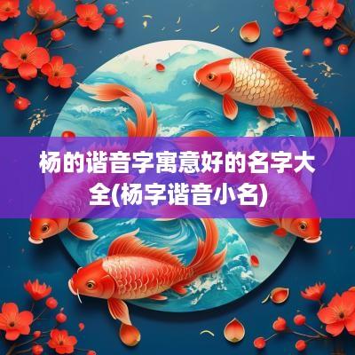 杨的谐音字寓意好的名字大全(杨字谐音小名)