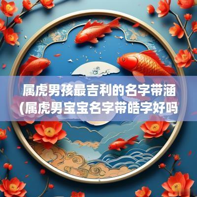 属虎男孩最吉利的名字带涵(属虎男宝宝名字带皓字好吗怎么取)