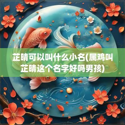 芷晴可以叫什么小名(属鸡叫芷晴这个名字好吗男孩)