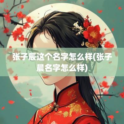 张子辰这个名字怎么样(张子晨名字怎么样)