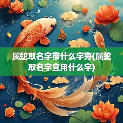 属蛇取名字带什么字旁(属蛇取名字宜用什么字)