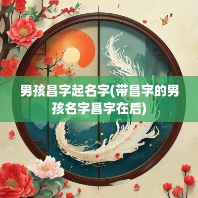 男孩昌字起名字(带昌字的男孩名字昌字在后)