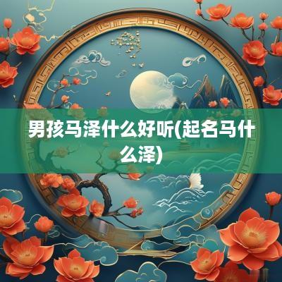 男孩马泽什么好听(起名马什么泽)