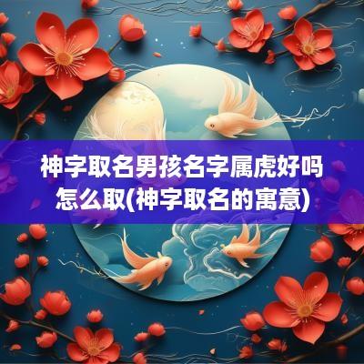 神字取名男孩名字属虎好吗怎么取(神字取名的寓意) 神字取名男孩名字属虎好吗怎么取(神字取名的寓意)