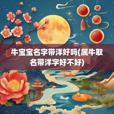 牛宝宝名字带洋好吗(属牛取名带洋字好不好)