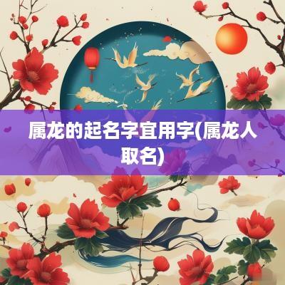 属龙的起名字宜用字(属龙人取名)