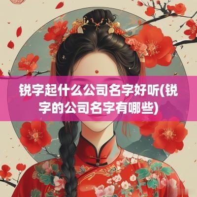 锐字起什么公司名字好听(锐字的公司名字有哪些)