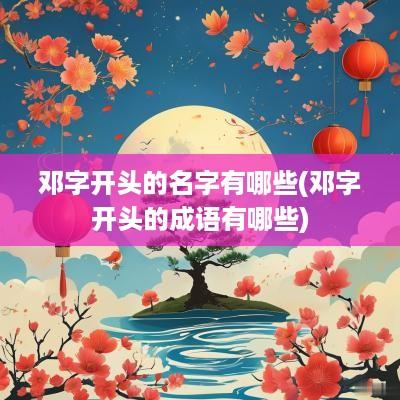 邓字开头的名字有哪些(邓字开头的成语有哪些)