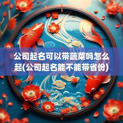 公司起名可以带蔬菜吗怎么起(公司起名能不能带省份)