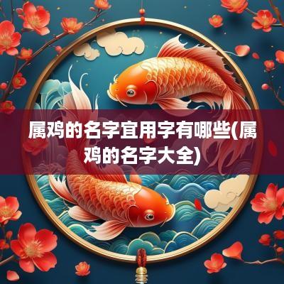 属鸡的名字宜用字有哪些(属鸡的名字大全)