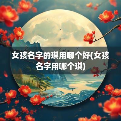 女孩名字的琪用哪个好(女孩名字用哪个琪)
