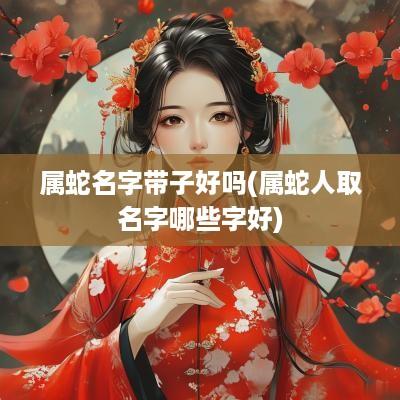 属蛇名字带子好吗(属蛇人取名字哪些字好)