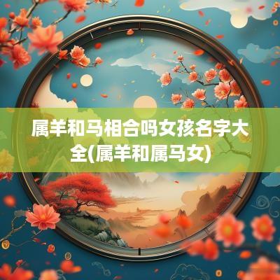 属羊和马相合吗女孩名字大全(属羊和属马女)