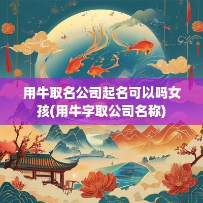 用牛取名公司起名可以吗女孩(用牛字取公司名称)