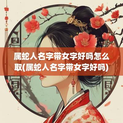 属蛇人名字带女字好吗怎么取(属蛇人名字带女字好吗)
