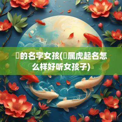 玥的名字女孩(玥属虎起名怎么样好听女孩子)