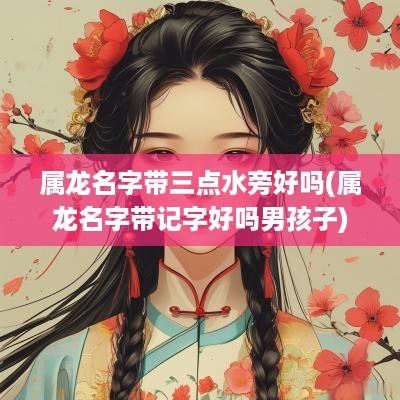 属龙名字带三点水旁好吗(属龙名字带记字好吗男孩子)