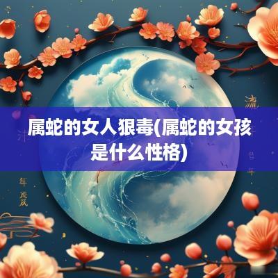 属蛇的女人狠毒(属蛇的女孩是什么性格)