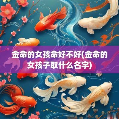 金命的女孩命好不好(金命的女孩子取什么名字)