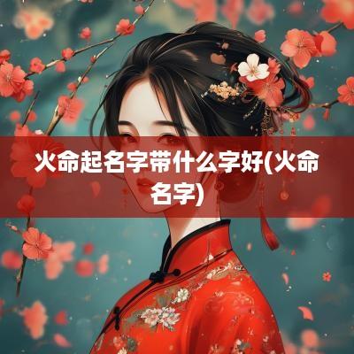火命起名字带什么字好(火命名字)