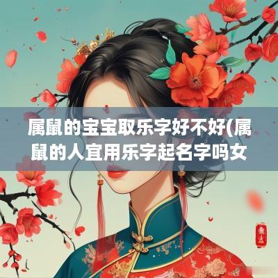属鼠的宝宝取乐字好不好(属鼠的人宜用乐字起名字吗女孩)