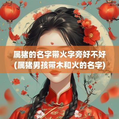 属猪的名字带火字旁好不好(属猪男孩带木和火的名字)