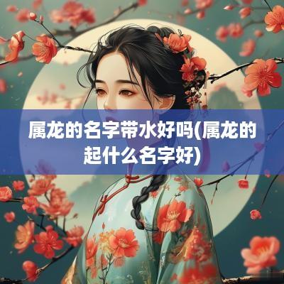 属龙的名字带水好吗(属龙的起什么名字好)