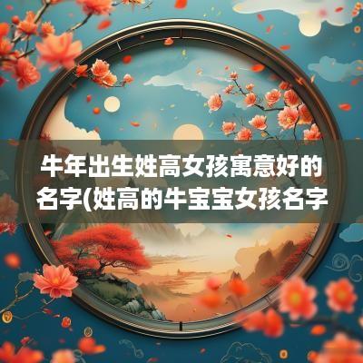 蛇年出生姓高女孩寓意好的名字(姓高的牛宝宝女孩名字)