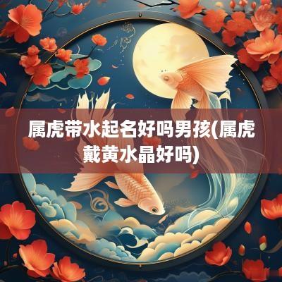 属虎带水起名好吗男孩(属虎戴黄水晶好吗)