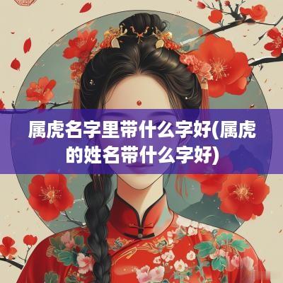 属虎名字里带什么字好(属虎的姓名带什么字好)
