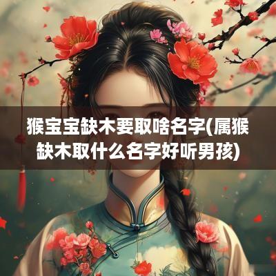 猴宝宝缺木要取啥名字(属猴缺木取什么名字好听男孩)