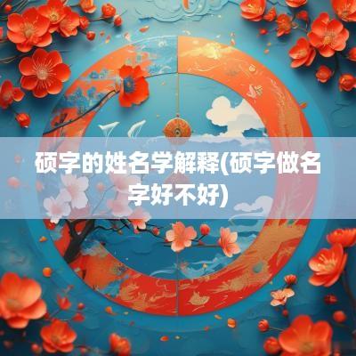 硕字的姓名学解释(硕字做名字好不好)